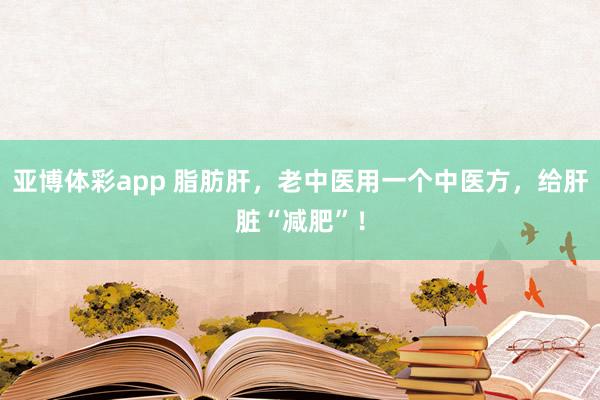 亚博体彩app 脂肪肝，老中医用一个中医方，给肝脏“减肥”！