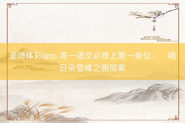 亚博体彩app 高一语文必修上第一单位：​峨日朵雪峰之侧简案