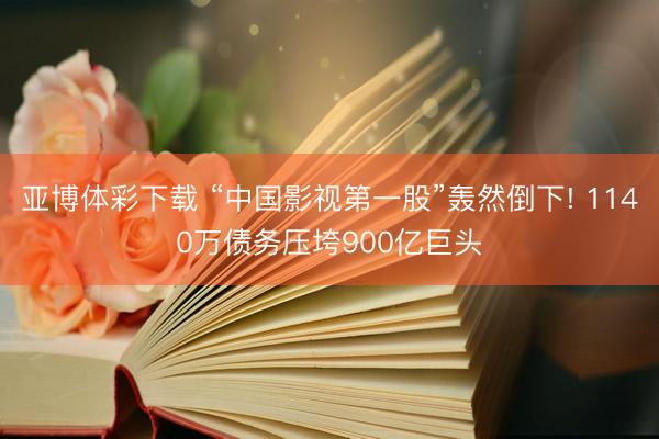 亚博体彩下载 “中国影视第一股”轰然倒下! 1140万债务压垮900亿巨头