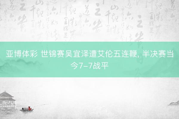 亚博体彩 世锦赛吴宜泽遭艾伦五连鞭, 半决赛当今7-7战平