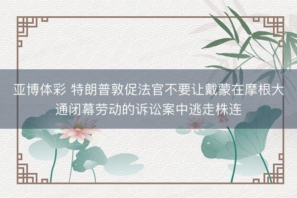 亚博体彩 特朗普敦促法官不要让戴蒙在摩根大通闭幕劳动的诉讼案中逃走株连