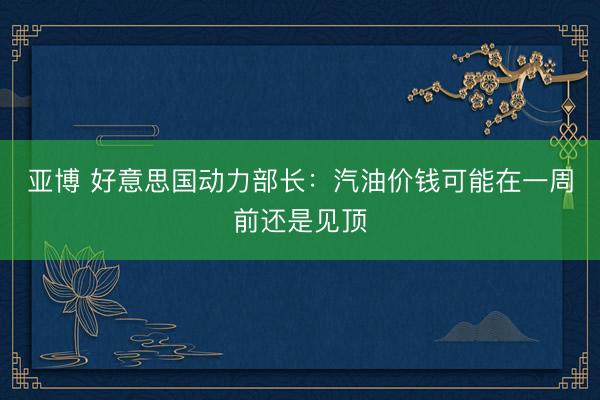亚博 好意思国动力部长：汽油价钱可能在一周前还是见顶